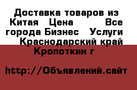 Доставка товаров из Китая › Цена ­ 100 - Все города Бизнес » Услуги   . Краснодарский край,Кропоткин г.